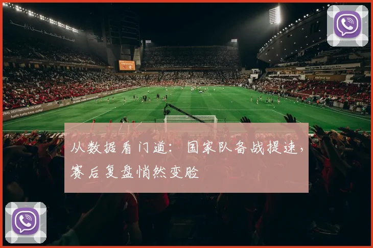 从数据看门道:国家队备战提速,赛后复盘悄然变脸