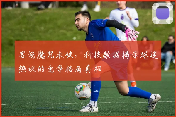 客场魔咒未破，科技数据揭示球迷热议的竞争格局真相