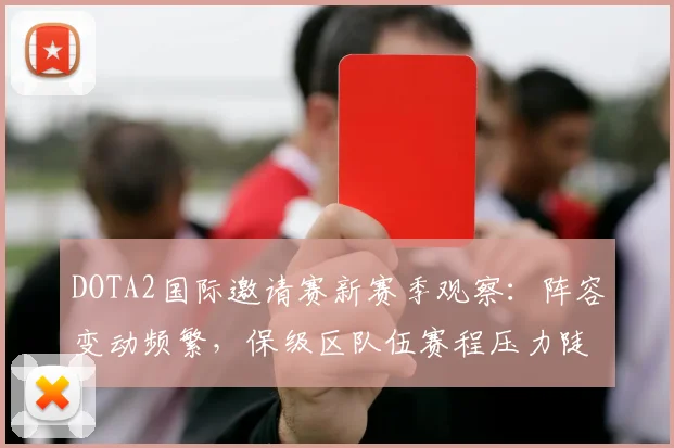 DOTA2国际邀请赛新赛季观察：阵容变动频繁，保级区队伍赛程压力陡增