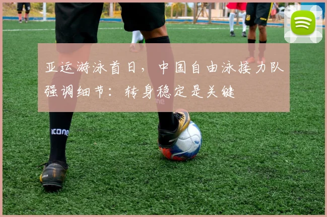 亚运游泳首日,中国自由泳接力队强调细节:转身稳定是关键