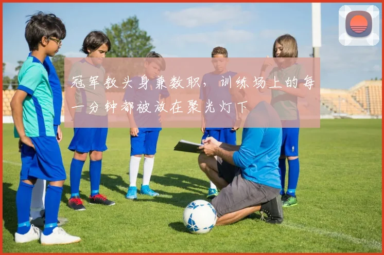 冠军教头身兼数职，训练场上的每一分钟都被放在聚光灯下