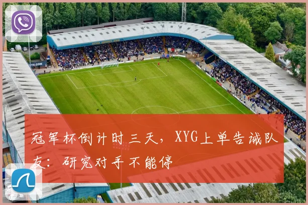 冠军杯倒计时三天，XYG上单告诫队友：研究对手不能停