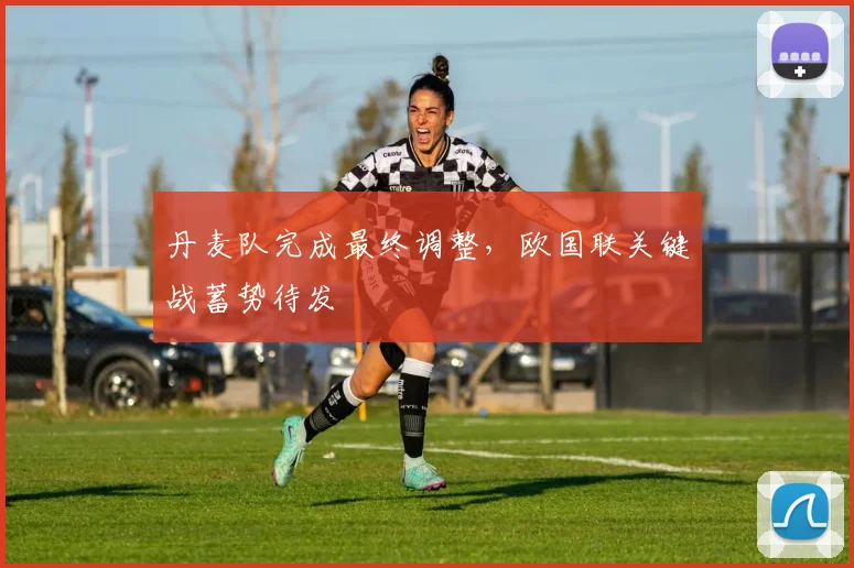丹麦队完成最终调整，欧国联关键战蓄势待发