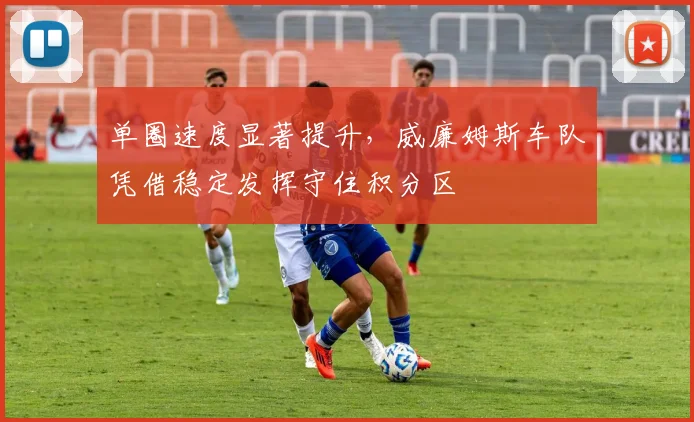 单圈速度显著提升，威廉姆斯车队凭借稳定发挥守住积分区
