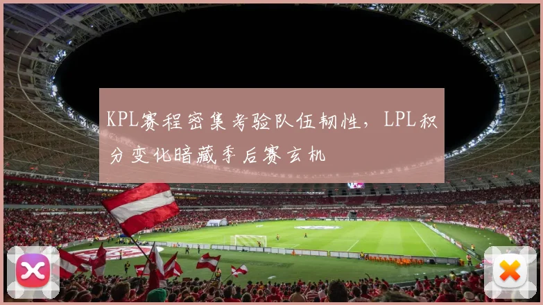 KPL赛程密集考验队伍韧性，LPL积分变化暗藏季后赛玄机
