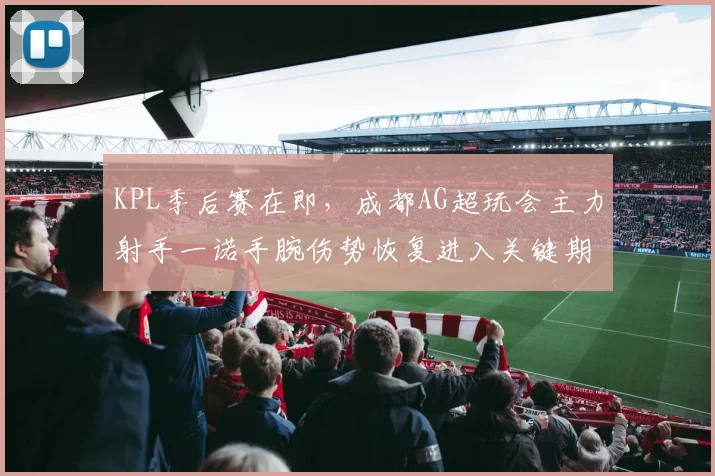 KPL季后赛在即，成都AG超玩会主力射手一诺手腕伤势恢复进入关键期