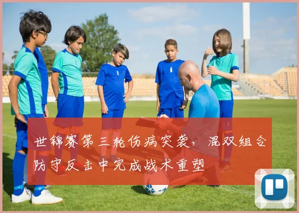 世锦赛第三轮伤病突袭,混双组合防守反击中完成战术重塑