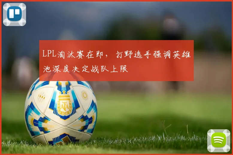 LPL淘汰赛在即，打野选手强调英雄池深度决定战队上限