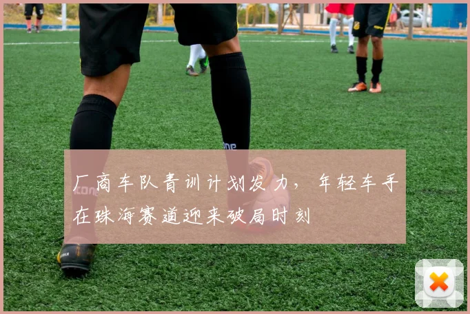 厂商车队青训计划发力，年轻车手在珠海赛道迎来破局时刻
