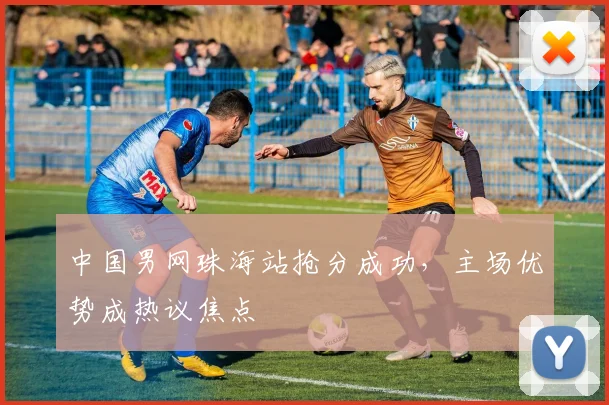 中国男网珠海站抢分成功,主场优势成热议焦点