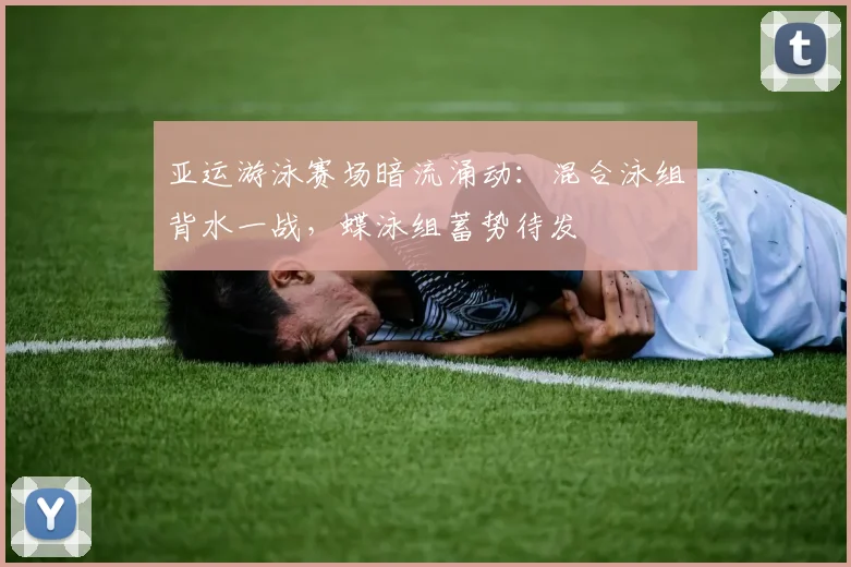 亚运游泳赛场暗流涌动:混合泳组背水一战,蝶泳组蓄势待发