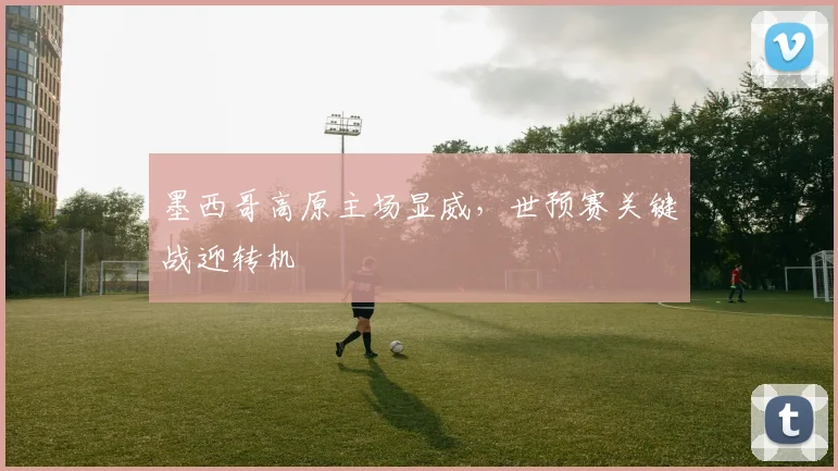 墨西哥高原主场显威,世预赛关键战迎转机