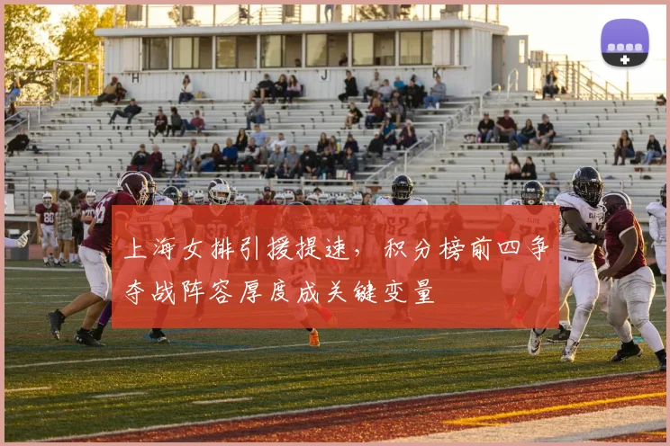 上海女排引援提速，积分榜前四争夺战阵容厚度成关键变量