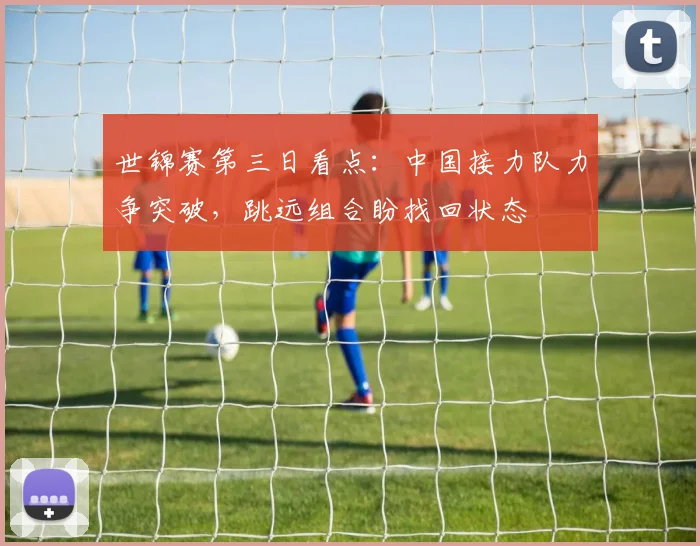 世锦赛第三日看点：中国接力队力争突破，跳远组合盼找回状态