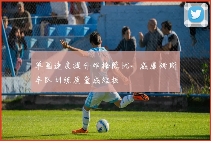 单圈速度提升难掩隐忧，威廉姆斯车队训练质量成短板