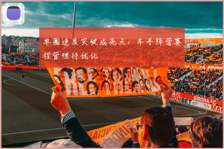 单圈速度突破成亮点，车手阵营赛程管理待优化