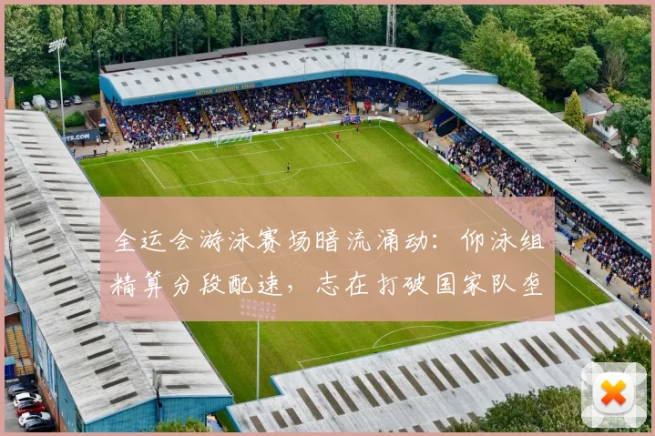 全运会游泳赛场暗流涌动：仰泳组精算分段配速，志在打破国家队垄断
