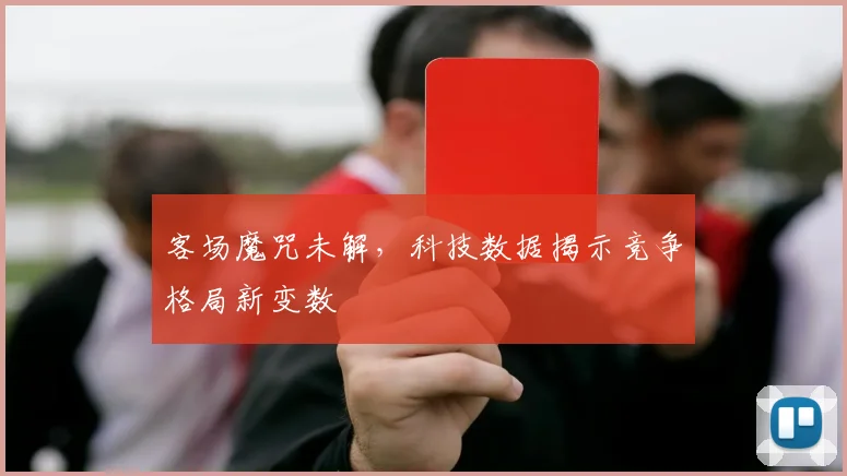 客场魔咒未解,科技数据揭示竞争格局新变数