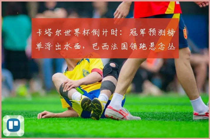卡塔尔世界杯倒计时：冠军预测榜单浮出水面，巴西法国领跑悬念丛生