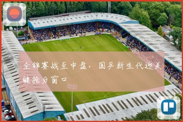 全锦赛战至中盘，国乒新生代迎关键抢分窗口