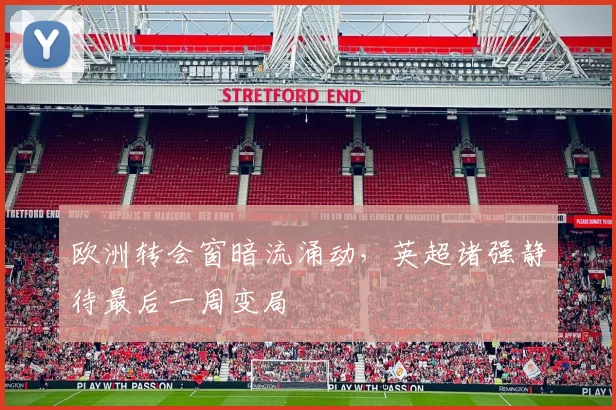 欧洲转会窗暗流涌动，英超诸强静待最后一周变局