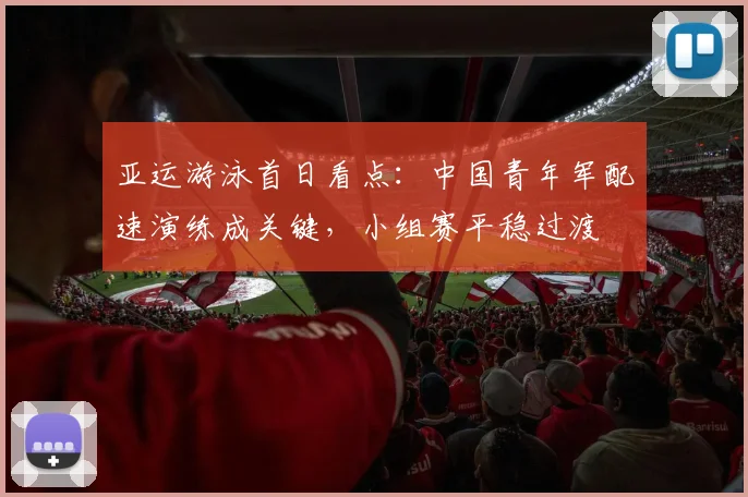 亚运游泳首日看点:中国青年军配速演练成关键,小组赛平稳过渡