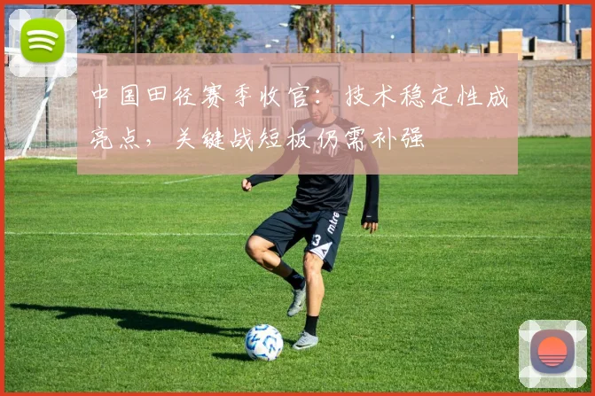 中国田径赛季收官:技术稳定性成亮点,关键战短板仍需补强