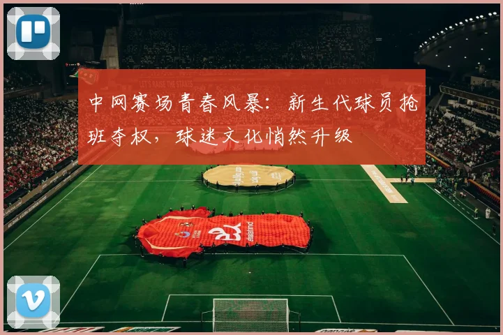 中网赛场青春风暴:新生代球员抢班夺权,球迷文化悄然升级