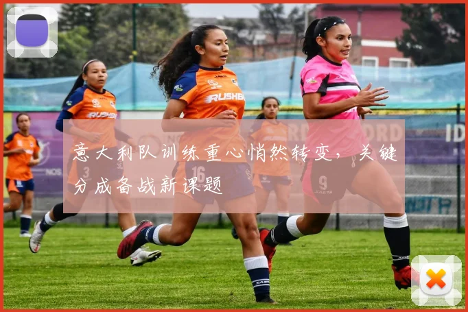 意大利队训练重心悄然转变，关键分成备战新课题