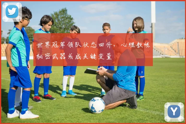世界冠军领队状态回升，心理教练秘密武器或成关键变量