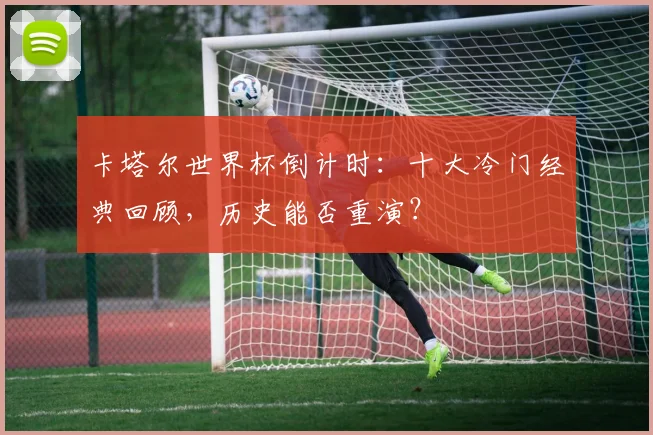 卡塔尔世界杯倒计时：十大冷门经典回顾，历史能否重演？