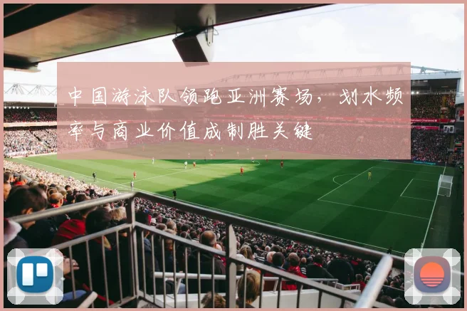 中国游泳队领跑亚洲赛场,划水频率与商业价值成制胜关键