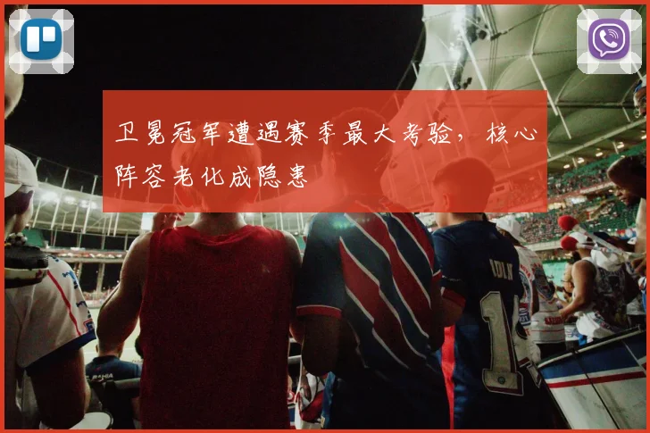 卫冕冠军遭遇赛季最大考验，核心阵容老化成隐患