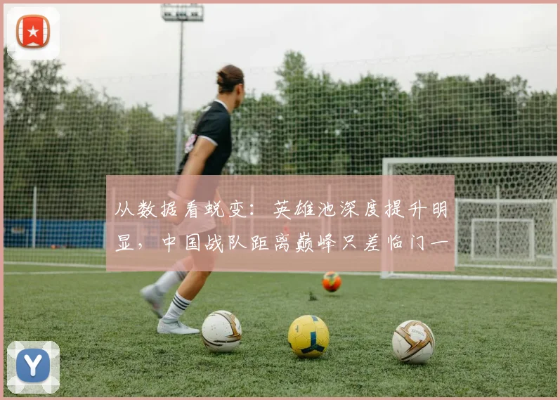 从数据看蜕变:英雄池深度提升明显,中国战队距离巅峰只差临门一脚