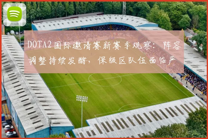 DOTA2国际邀请赛新赛季观察：阵容调整持续发酵，保级区队伍面临严峻考验