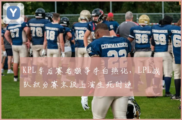 KPL季后赛名额争夺白热化，LPL战队积分赛末段上演生死时速