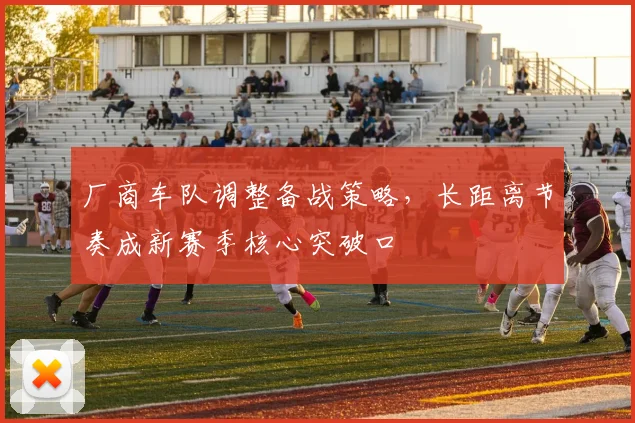 厂商车队调整备战策略，长距离节奏成新赛季核心突破口