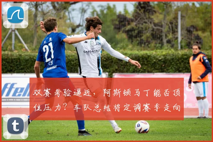 双赛考验逼近，阿斯顿马丁能否顶住压力？车队总结将定调赛季走向