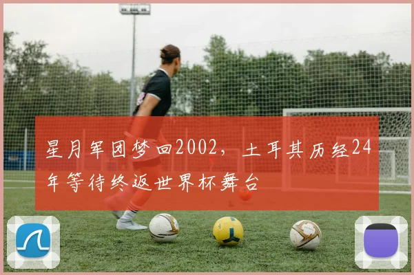 星月军团梦回2002，土耳其历经24年等待终返世界杯舞台